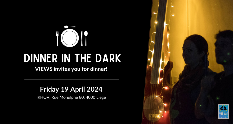 Banner. Text: dinner in the dark - VIEWS invites you for dinner! Friday 19 April, Rue Monulphe 80, 4000 Liège