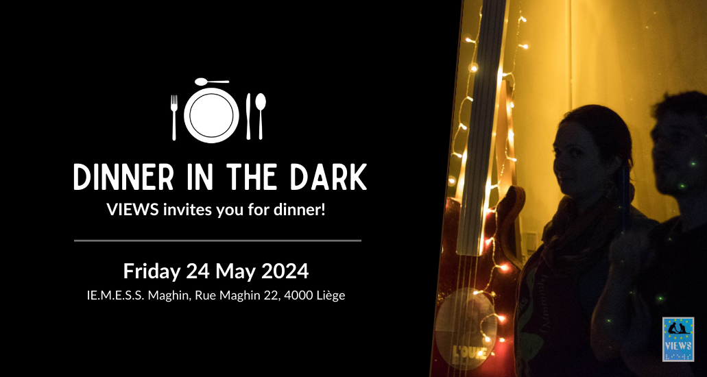 Banner. Text: dinner in the dark - VIEWS invites you for dinner! Friday 24 May, E.M.E.S.S., Rue Maghin 22, 4000 Liège